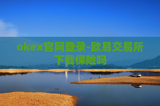 okex官网登录-欧易交易所下载保险吗