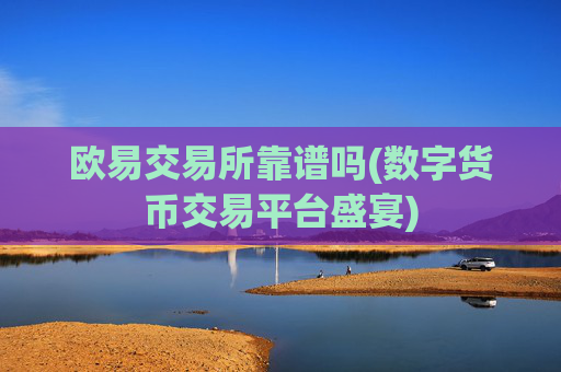 欧易交易所靠谱吗(数字货币交易平台盛宴)