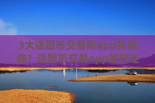 3大迷因币交易所app有哪些？迷因币交易app如何注册