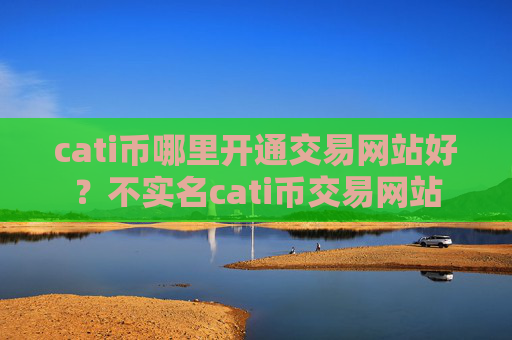 cati币哪里开通交易网站好?不实名cati币交易网站