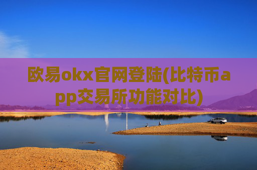 欧易okx官网登陆(比特币app交易所功能对比)