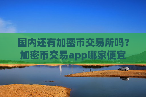 国内还有加密币交易所吗?加密币交易app哪家便宜