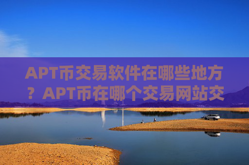 APT币交易软件在哪些地方？APT币在哪个交易网站交易网站