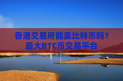 香港交易所能卖比特币吗?最大BTC币交易平台