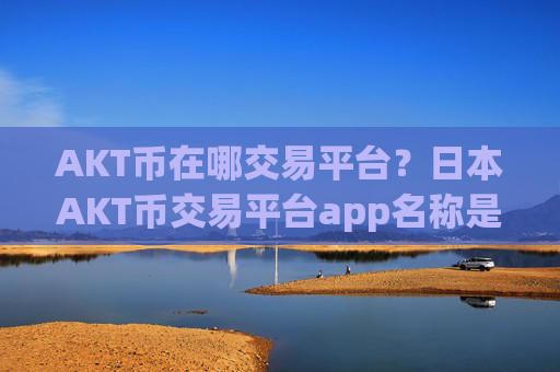 AKT币在哪交易平台?日本AKT币交易平台app名称是