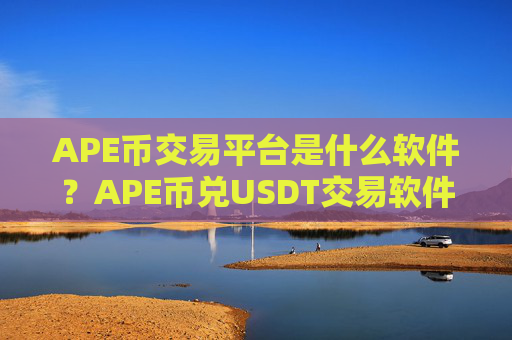 APE币交易平台是什么软件？APE币兑USDT交易软件