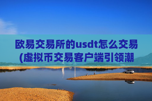 欧易交易所的usdt怎么交易(虚拟币交易客户端引领潮流)