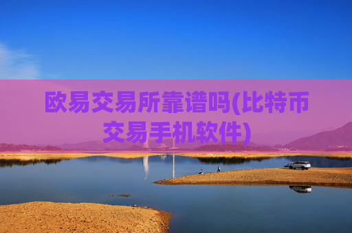 欧易交易所靠谱吗(比特币交易手机软件)