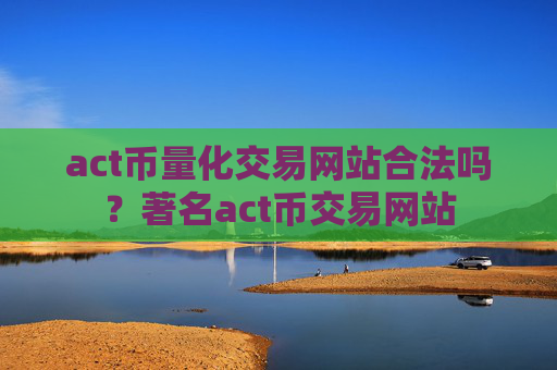 act币量化交易网站合法吗？著名act币交易网站