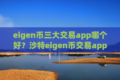 eigen币三大交易app哪个好?沙特eigen币交易app