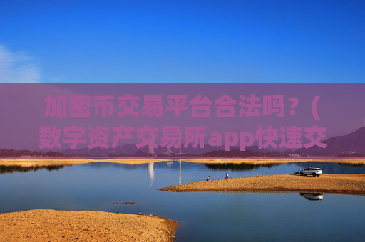 加密币交易平台合法吗?(数字资产交易所app快速交易体验)