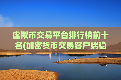 虚拟币交易平台排行榜前十名(加密货币交易客户端稳定可靠)