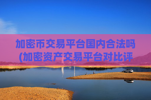 加密币交易平台国内合法吗(加密资产交易平台对比评测)