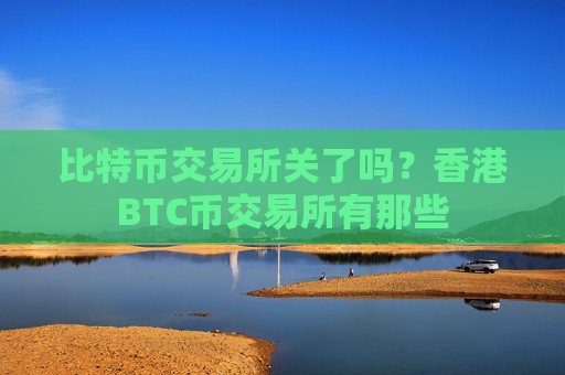比特币交易所关了吗？香港BTC币交易所有那些