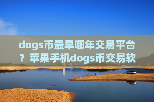 dogs币最早哪年交易平台?苹果手机dogs币交易软件app排行