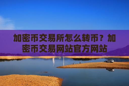 加密币交易所怎么转币？加密币交易网站官方网站