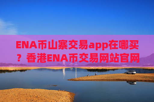 ENA币山寨交易app在哪买？香港ENA币交易网站官网
