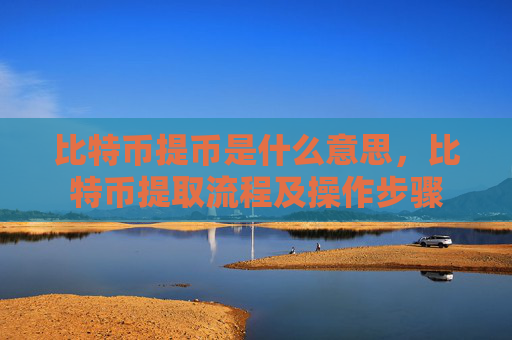 比特币提币是什么意思,比特币提取流程及操作步骤