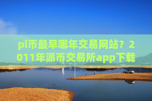 pi币最早哪年交易网站？2011年派币交易所app下载
