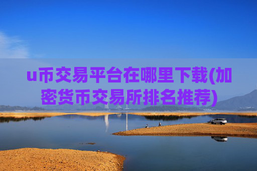 u币交易平台在哪里下载(加密货币交易所排名推荐)