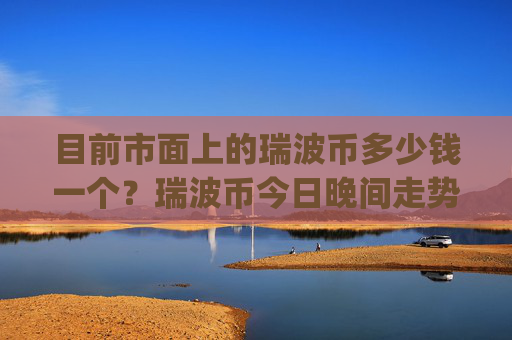 目前市面上的瑞波币多少钱一个？瑞波币今日晚间走势(现价16.4276元)