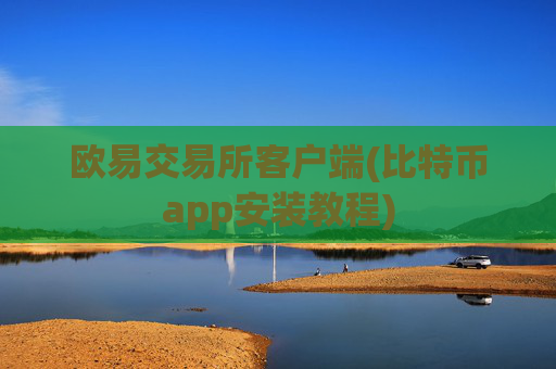 欧易交易所客户端(比特币app安装教程)