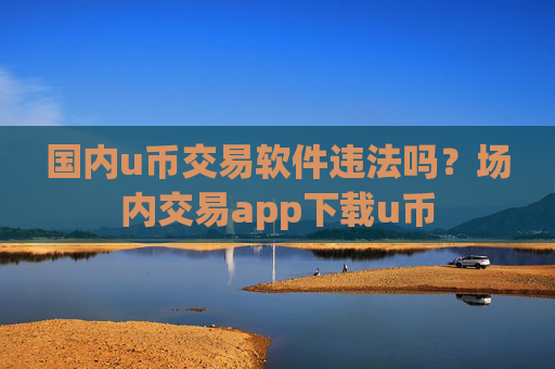 国内u币交易软件违法吗？场内交易app下载u币