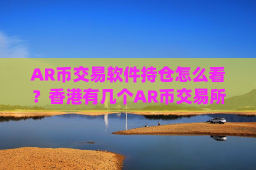 AR币交易软件持仓怎么看？香港有几个AR币交易所app下载