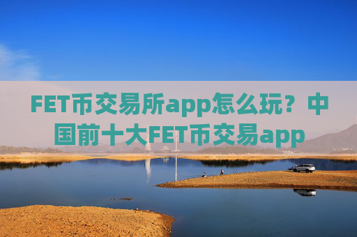 FET币交易所app怎么玩?中国前十大FET币交易app