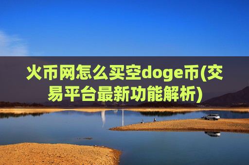 火币网怎么买空doge币(交易平台最新功能解析)