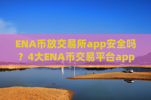 ENA币放交易所app安全吗?4大ENA币交易平台app排名