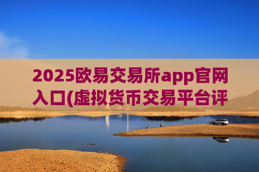 2025欧易交易所app官网入口(虚拟货币交易平台评测分享)