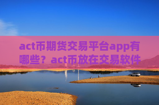 act币期货交易平台app有哪些?act币放在交易软件下载