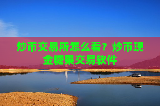 炒币交易所怎么看?炒币现金糖果交易软件