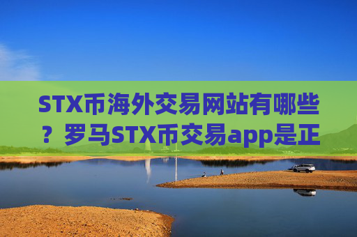 STX币海外交易网站有哪些？罗马STX币交易app是正规交易app吗