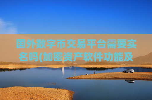 国外数字币交易平台需要实名吗(加密资产软件功能及使用)