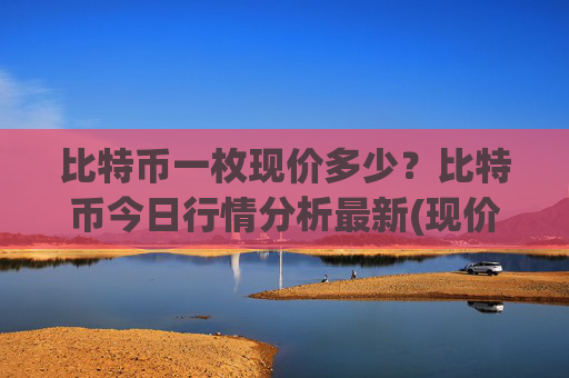 比特币一枚现价多少?比特币今日行情分析最新(现价716899.32元)
