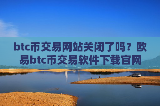 btc币交易网站关闭了吗？欧易btc币交易软件下载官网