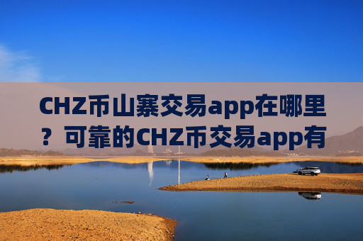 CHZ币山寨交易app在哪里？可靠的CHZ币交易app有哪些