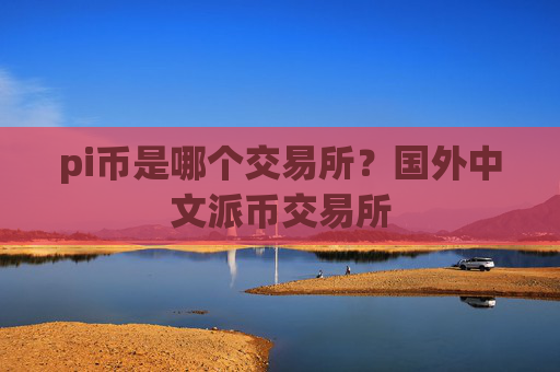 pi币是哪个交易所?国外中文派币交易所