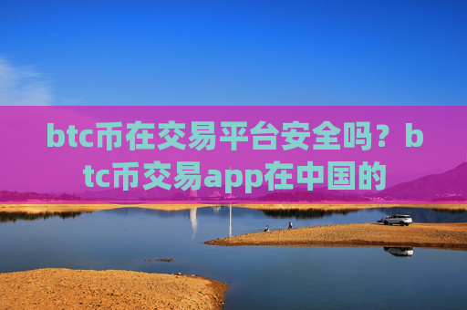 btc币在交易平台安全吗？btc币交易app在中国的