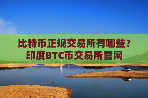 比特币正规交易所有哪些?印度BTC币交易所官网