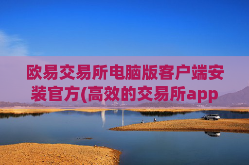 欧易交易所电脑版客户端安装官方(高效的交易所app下载)