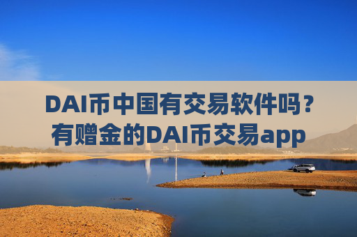 DAI币中国有交易软件吗?有赠金的DAI币交易app