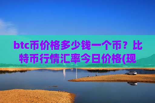 btc币价格多少钱一个币?比特币行情汇率今日价格(现价736470.04元)