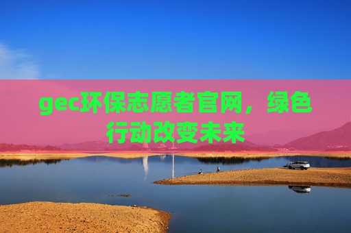 gec环保志愿者官网，绿色行动改变未来