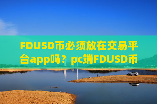FDUSD币必须放在交易平台app吗?pc端FDUSD币交易软件