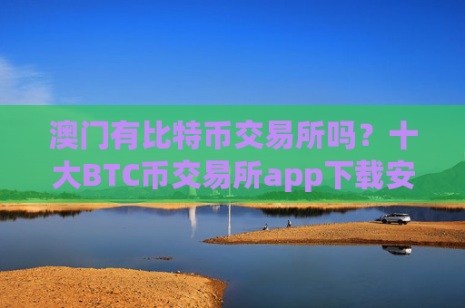 澳门有比特币交易所吗？十大BTC币交易所app下载安卓
