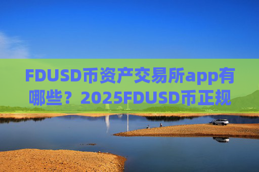 FDUSD币资产交易所app有哪些?2025FDUSD币正规交易平台app