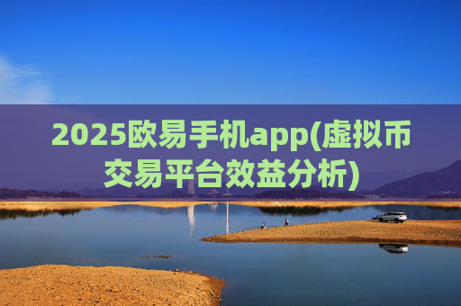 2025欧易手机app(虚拟币交易平台效益分析)